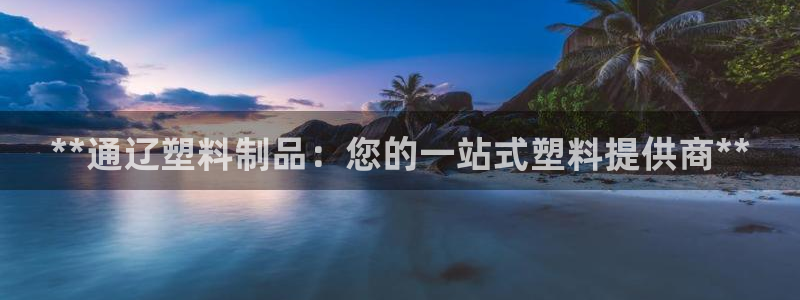 太阳成集团百度百科：**通辽塑料制品：您的一站式塑料提供商*
