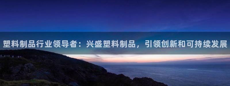 太阳集团网址8722：塑料制品行业领导者：兴盛塑料制品，引领