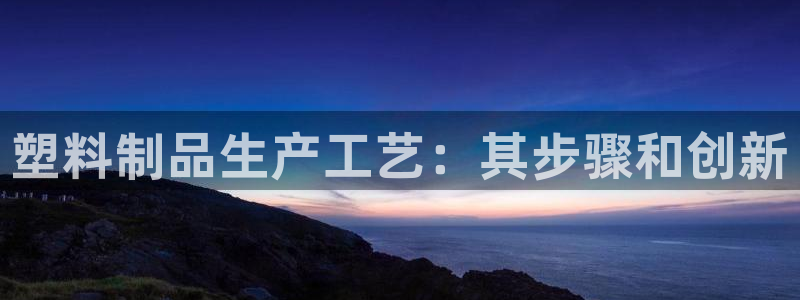 太阳集团游戏软件：塑料制品生产工艺：其步骤和创新