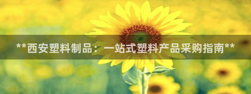 古天乐太阳集团广告：**西安塑料制品：一站式塑料产品采购指南