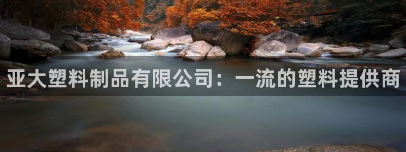 太阳集团城2017：亚大塑料制品有限公司：一流的塑料提供商