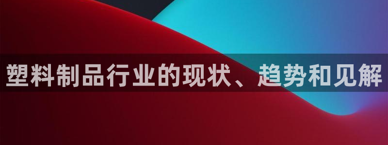 太阳地产集团：塑料制品行业的现状、趋势和见解