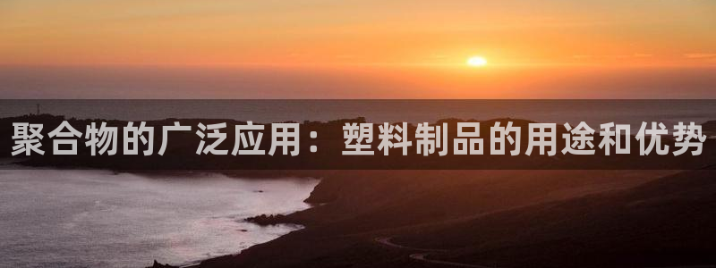 太阳成集团网站6888：聚合物的广泛应用：塑料制品的用途和优