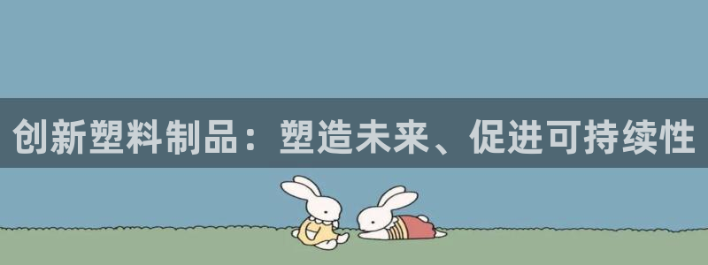 太阳app官方下载：创新塑料制品：塑造未来、促进可持续性