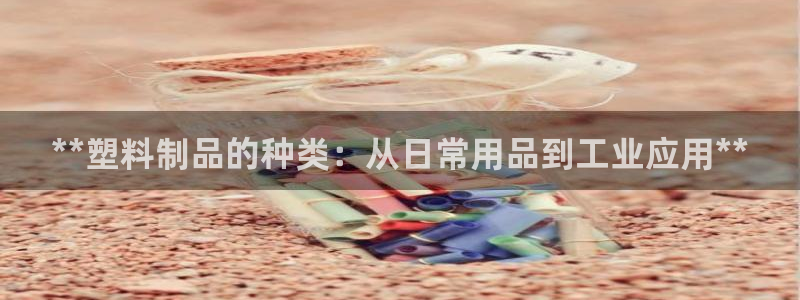 太阳成集团tyc122cc下载：**塑料制品的种类：从日常用