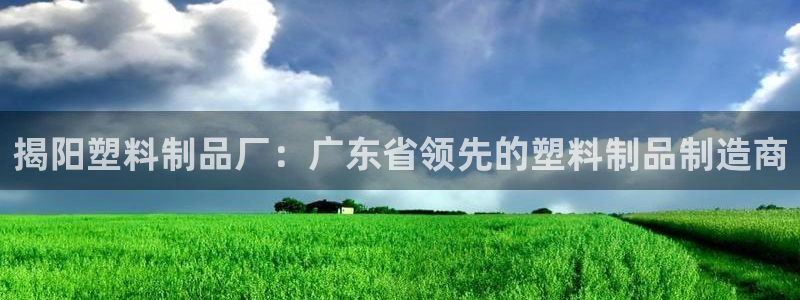 古天乐代言澳门太阳游戏网址：揭阳塑料制品厂：广东省领先的塑料