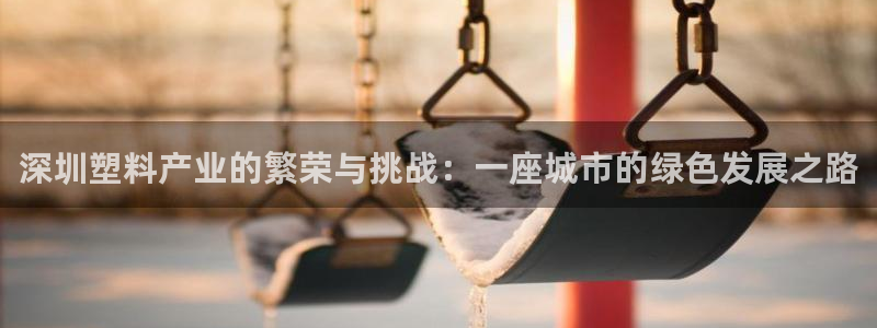 太阳成集团tyc234cc官网：深圳塑料产业的繁荣与挑战：一