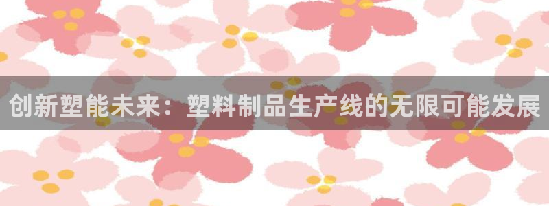 古天乐和太阳集团：创新塑能未来：塑料制品生产线的无限可能发展