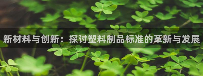 太阳集团董事长的儿子：新材料与创新：探讨塑料制品标准的革新与