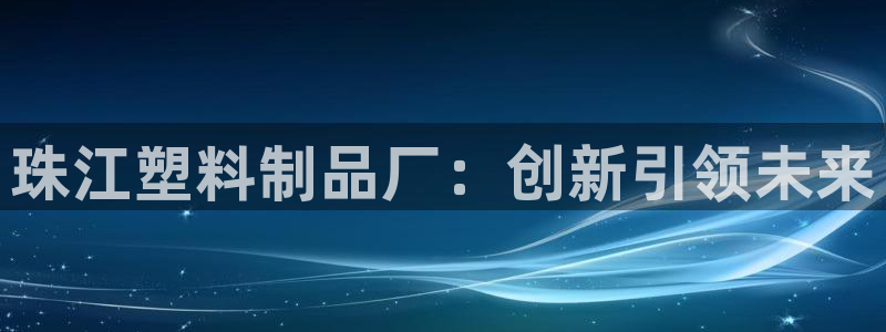 太阳集团游戏：珠江塑料制品厂：创新引领未来