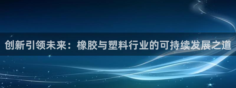 太阳集团所有网址16877官网：创新引领未来：橡胶与塑料行业