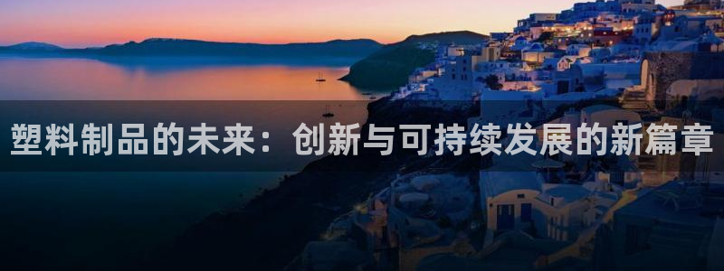 太阳集团官网导航首页：塑料制品的未来：创新与可持续发展的新篇