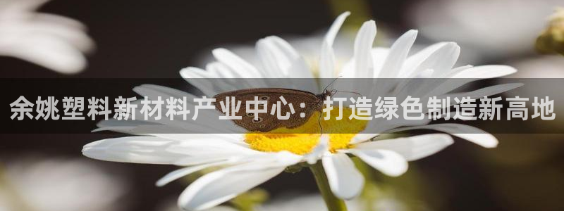 太阳集团78566备用网址：余姚塑料新材料产业中心：打造绿色