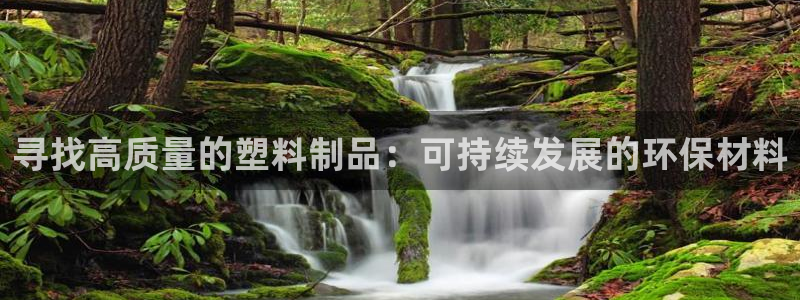 太阳集团城网址古天乐：寻找高质量的塑料制品：可持续发展的环保