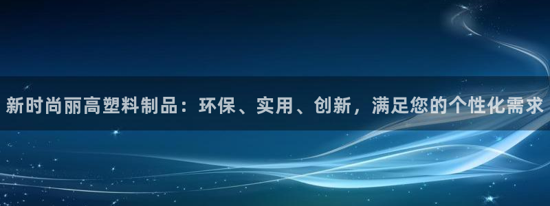 太阳诚集团所有网站：新时尚丽高塑料制品：环保、实用、创新，满