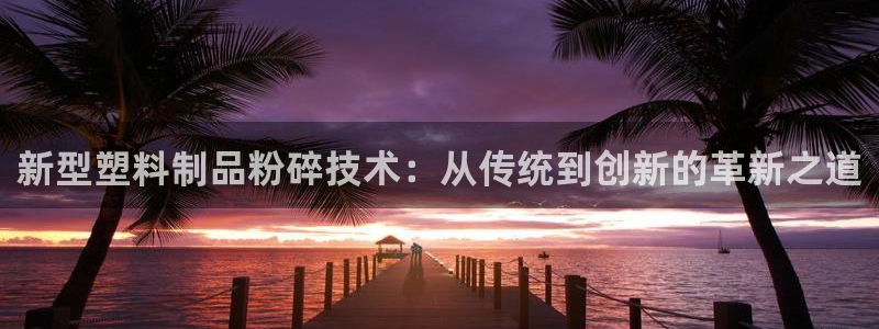 古天乐和太阳集团谁厉害：新型塑料制品粉碎技术：从传统到创新的