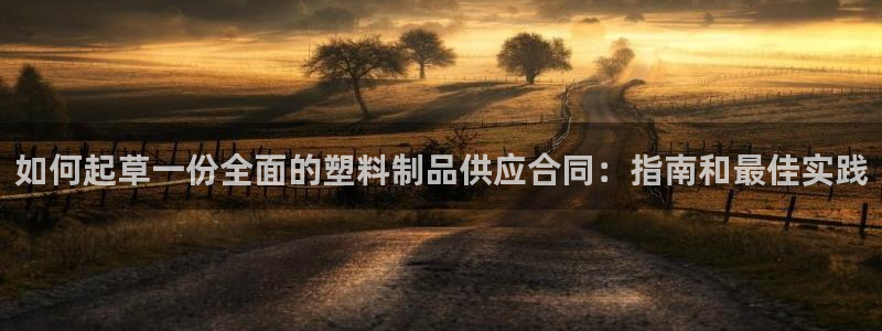 太阳诚集团APP在线观看：如何起草一份全面的塑料制品供应合同