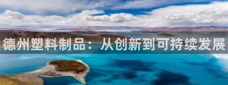 太阳集团房地产：德州塑料制品：从创新到可持续发展