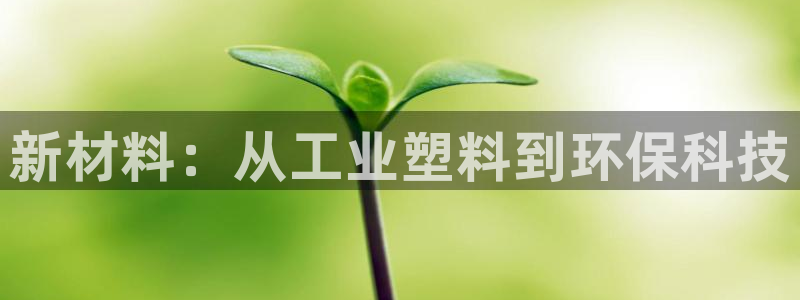 太阳集团2018登录网址：新材料：从工业塑料到环保科技