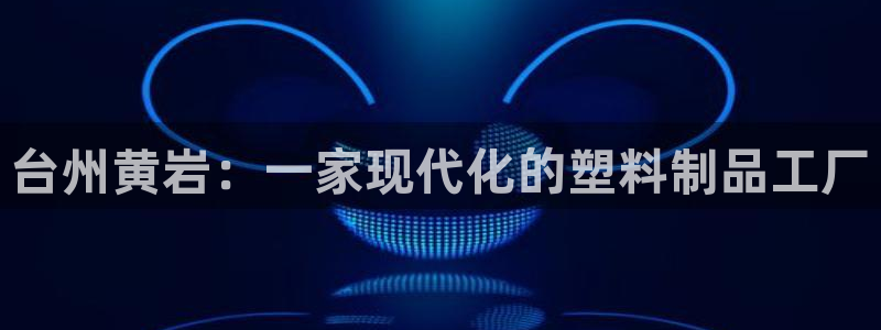 太阳集团电子游戏官网小额充值：台州黄岩：一家现代化的塑料制品