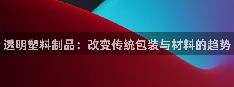 太阳集团电子游戏有限公司：透明塑料制品：改变传统包装与材料的
