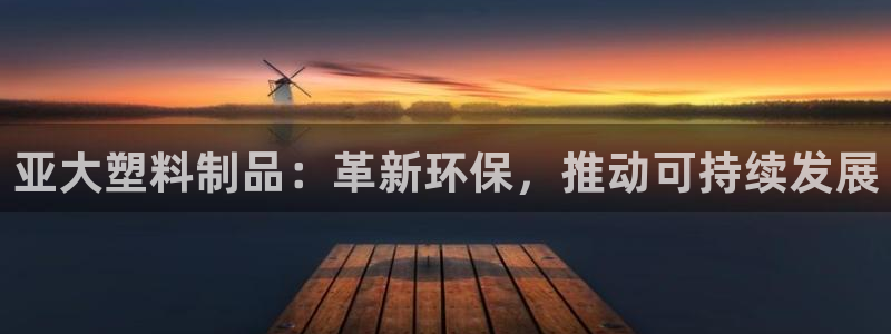 太阳appvip：亚大塑料制品：革新环保，推动可持续发展