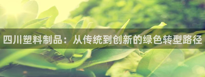 太阳1城集团网址是多少：四川塑料制品：从传统到创新的绿色转型