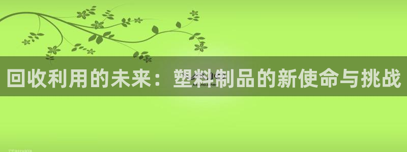 古天乐和太阳集团什么关系知乎：回收利用的未来：塑料制品的新使