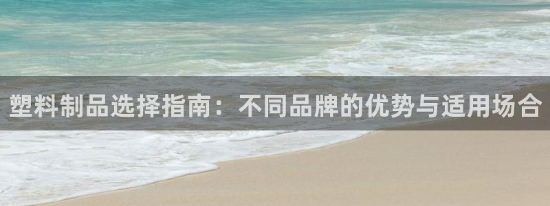 古天乐和太阳集团：塑料制品选择指南：不同品牌的优势与适用场合