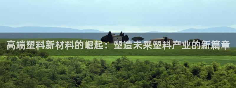 太阳集团tcy8722贵宾会：高端塑料新材料的崛起：塑造未来