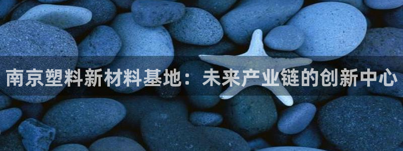 古天乐代言太阳网址ty：南京塑料新材料基地：未来产业链的创新