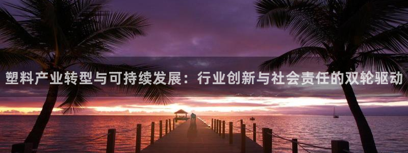 古天乐代言的太阳集团城网址：塑料产业转型与可持续发展：行业创