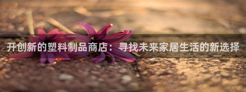 太阳集团网站古天乐代言：开创新的塑料制品商店：寻找未来家居生