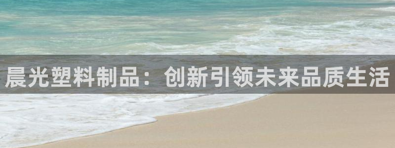 太阳集团是什么：晨光塑料制品：创新引领未来品质生活
