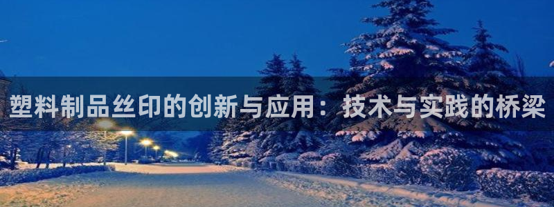 太阳集团游戏城：塑料制品丝印的创新与应用：技术与实践的桥梁