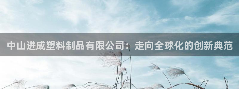 太阳集团娱乐官方网站下载：中山进成塑料制品有限公司：走向全球