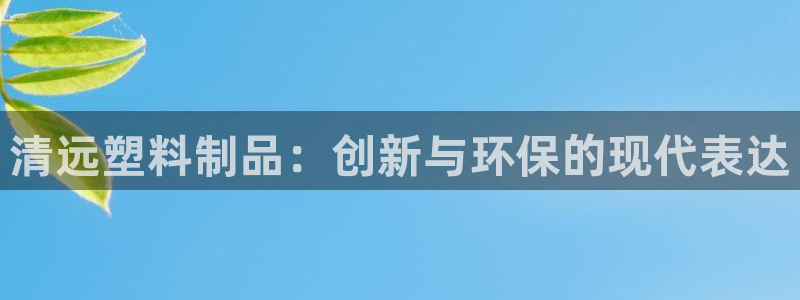 太阳成集团tyc234cc[主页]振：清远塑料制品：创新与环