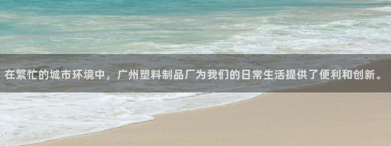 太阳集团城登录网址：在繁忙的城市环境中，广州塑料制品厂为我们