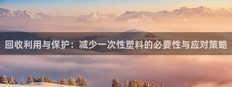 古天乐和太阳集团什么关系：回收利用与保护：减少一次性塑料的必