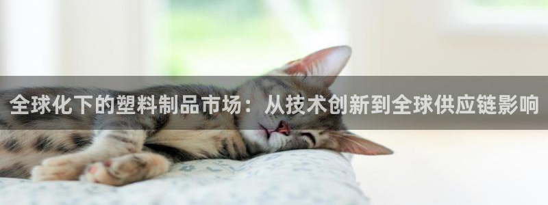 太阳成集团古天乐：全球化下的塑料制品市场：从技术创新到全球供