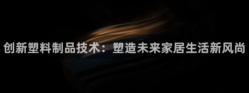 太阳gg注册登录：创新塑料制品技术：塑造未来家居生活新风尚