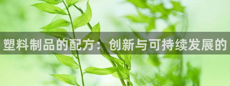 太阳成集团网站取款：塑料制品的配方：创新与可持续发展的