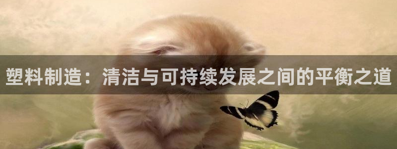 太阳成集团电子游戏：塑料制造：清洁与可持续发展之间的平衡之道