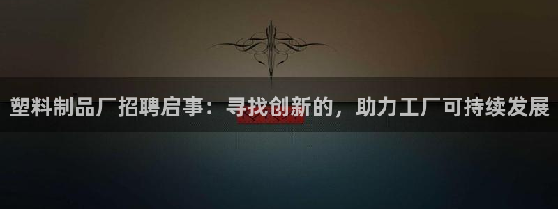 太阳集团怎么样：塑料制品厂招聘启事：寻找创新的，助力工厂可持