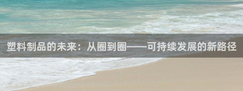 太阳集团网址8722：塑料制品的未来：从圈到圈——可持续发展
