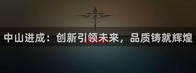 太阳集团电子游戏返还8元：中山进成：创新引领未来，品质铸就辉
