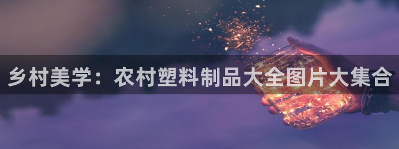 太阳app官方下载：乡村美学：农村塑料制品大全图片大集合