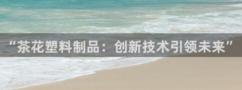 太阳集团是什么：“茶花塑料制品：创新技术引领未来”
