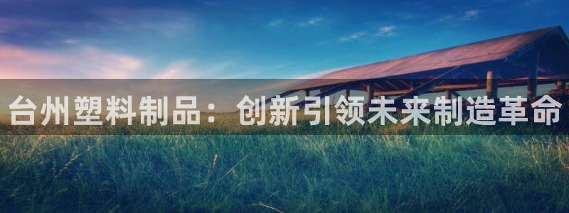 太阳集团城welcome：台州塑料制品：创新引领未来制造革命