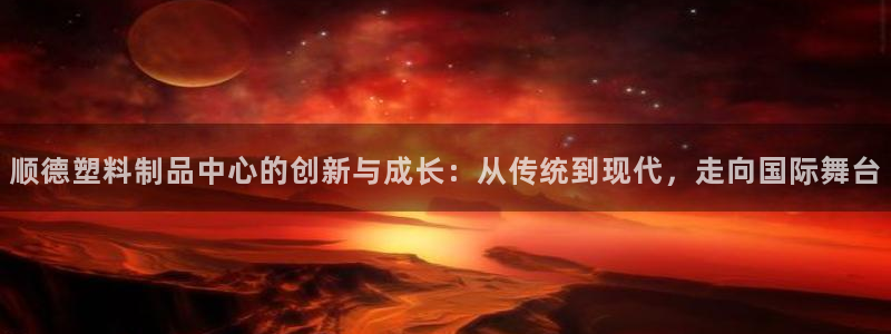 15vip太阳集团：顺德塑料制品中心的创新与成长：从传统到现